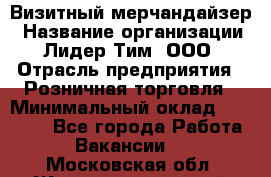 Визитный мерчандайзер › Название организации ­ Лидер Тим, ООО › Отрасль предприятия ­ Розничная торговля › Минимальный оклад ­ 15 000 - Все города Работа » Вакансии   . Московская обл.,Железнодорожный г.